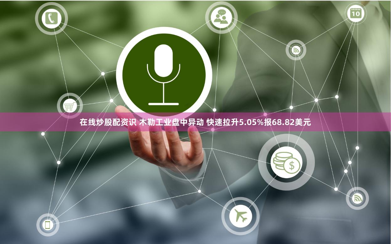 在线炒股配资识 木勒工业盘中异动 快速拉升5.05%报68.82美元