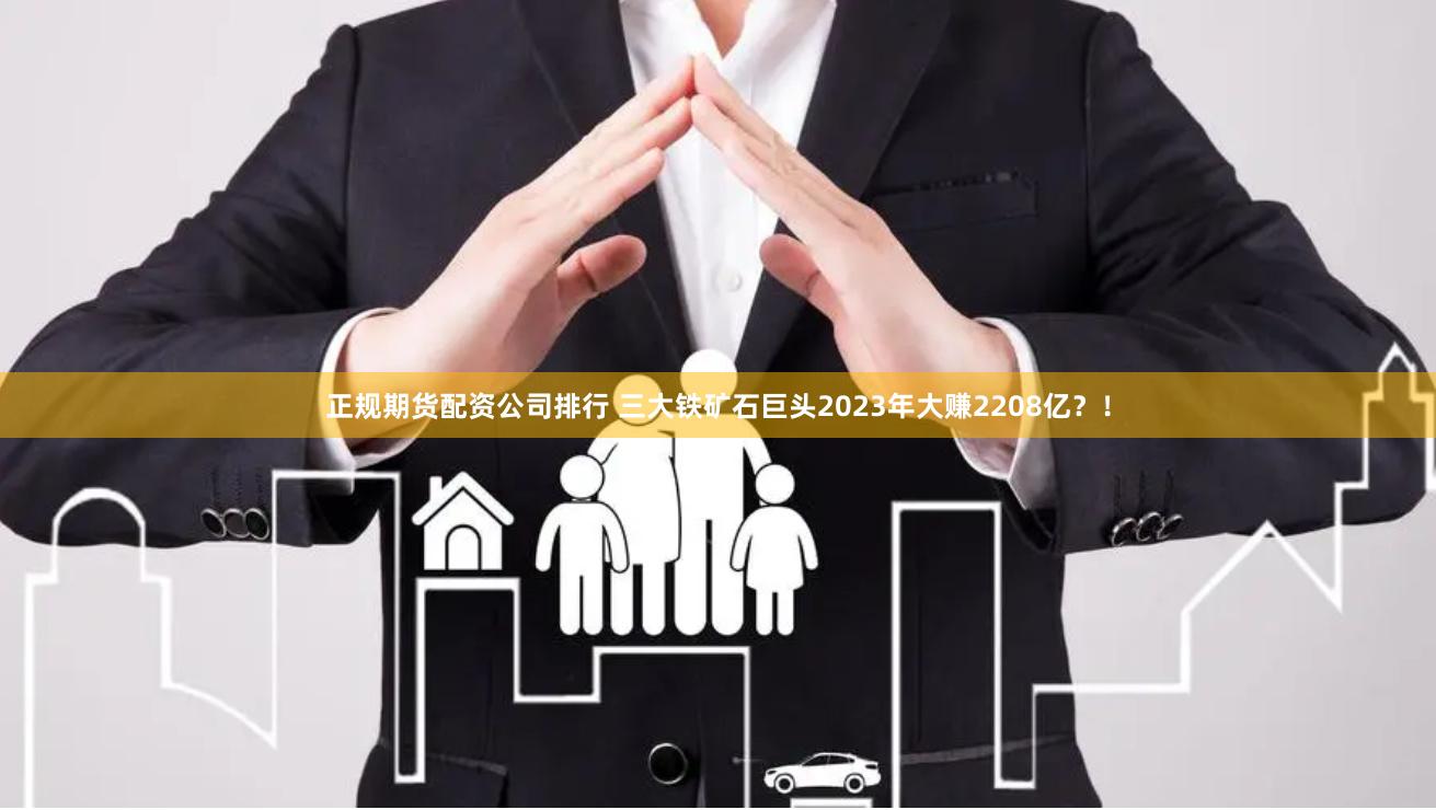 正规期货配资公司排行 三大铁矿石巨头2023年大赚2208亿？！
