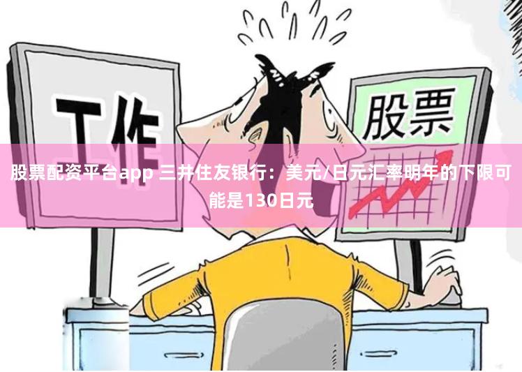 股票配资平台app 三井住友银行：美元/日元汇率明年的下限可能是130日元