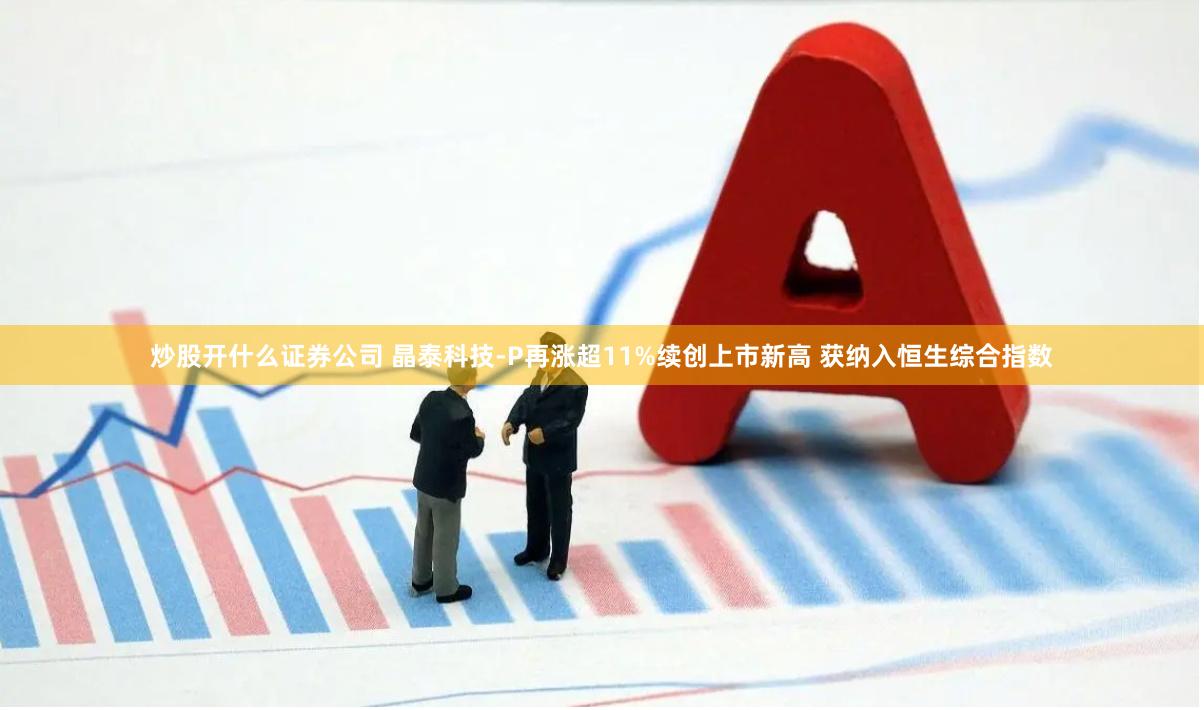 炒股开什么证券公司 晶泰科技-P再涨超11%续创上市新高 获纳入恒生综合指数