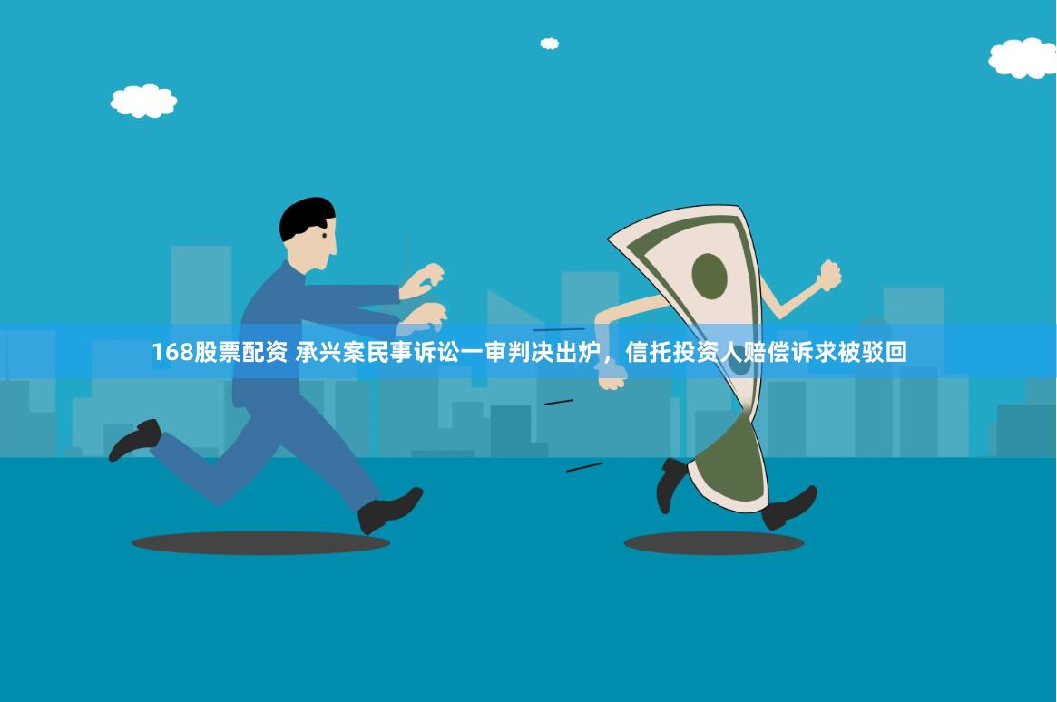 168股票配资 承兴案民事诉讼一审判决出炉，信托投资人赔偿诉求被驳回