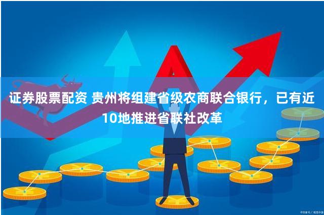 证券股票配资 贵州将组建省级农商联合银行，已有近10地推进省联社改革