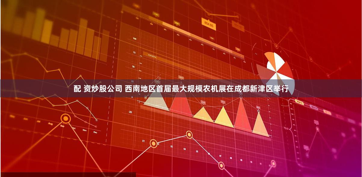 配 资炒股公司 西南地区首届最大规模农机展在成都新津区举行