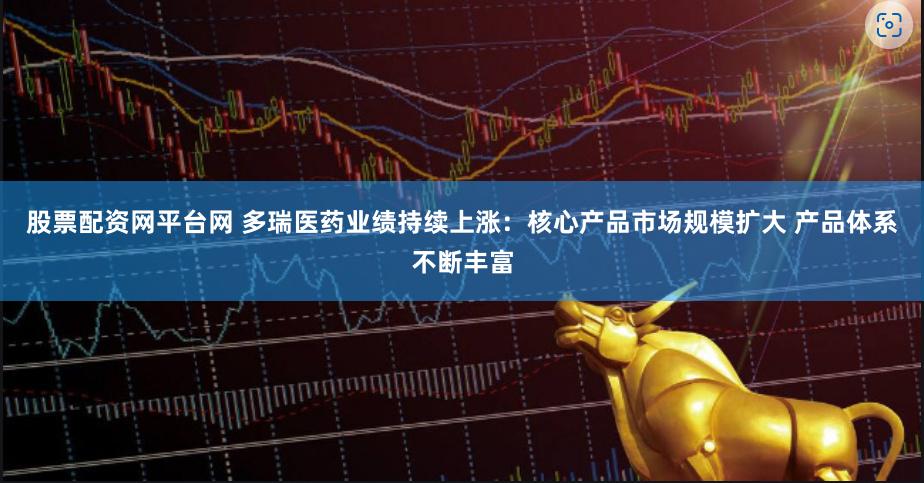 股票配资网平台网 多瑞医药业绩持续上涨：核心产品市场规模扩大 产品体系不断丰富