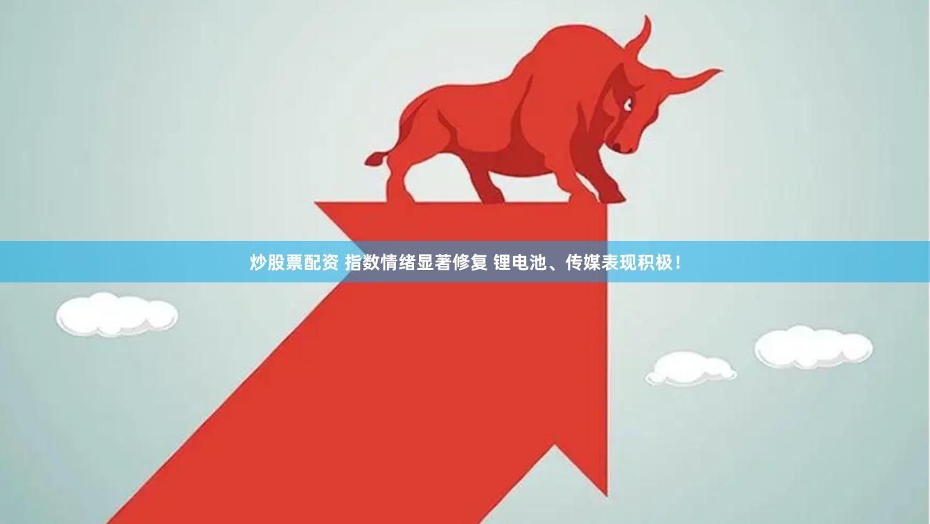 炒股票配资 指数情绪显著修复 锂电池、传媒表现积极！