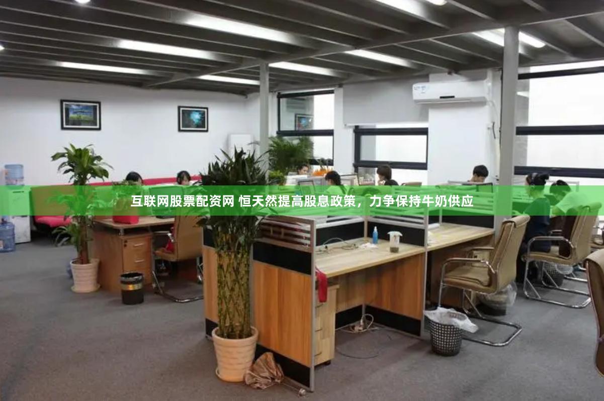 互联网股票配资网 恒天然提高股息政策，力争保持牛奶供应