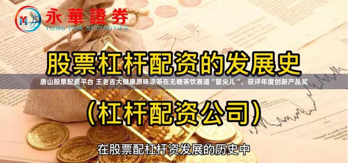 唐山股票配资平台 王老吉大健康原味凉茶在无糖茶饮赛道“冒尖儿“，获评年度创新产品奖
