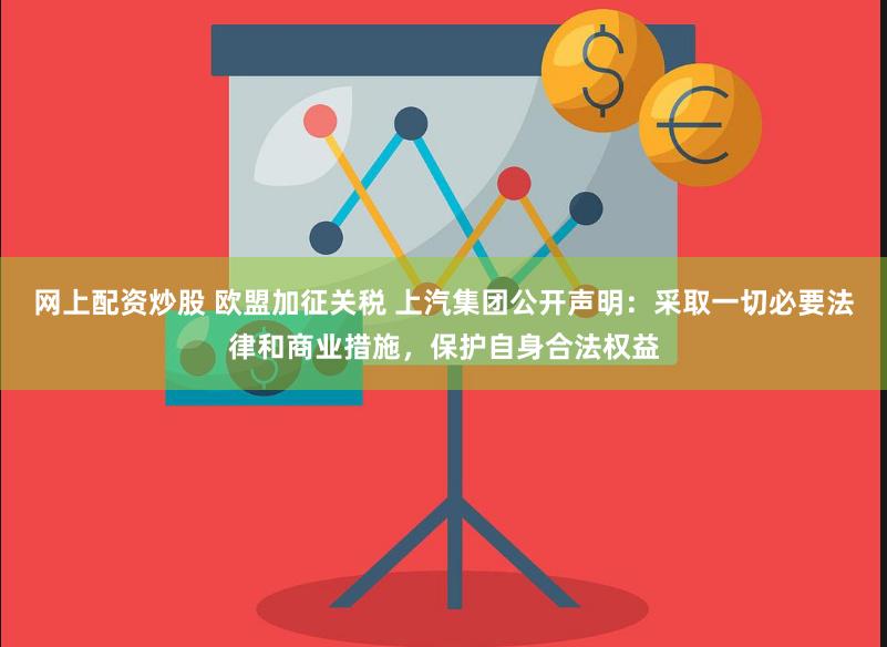 网上配资炒股 欧盟加征关税 上汽集团公开声明：采取一切必要法律和商业措施，保护自身合法权益