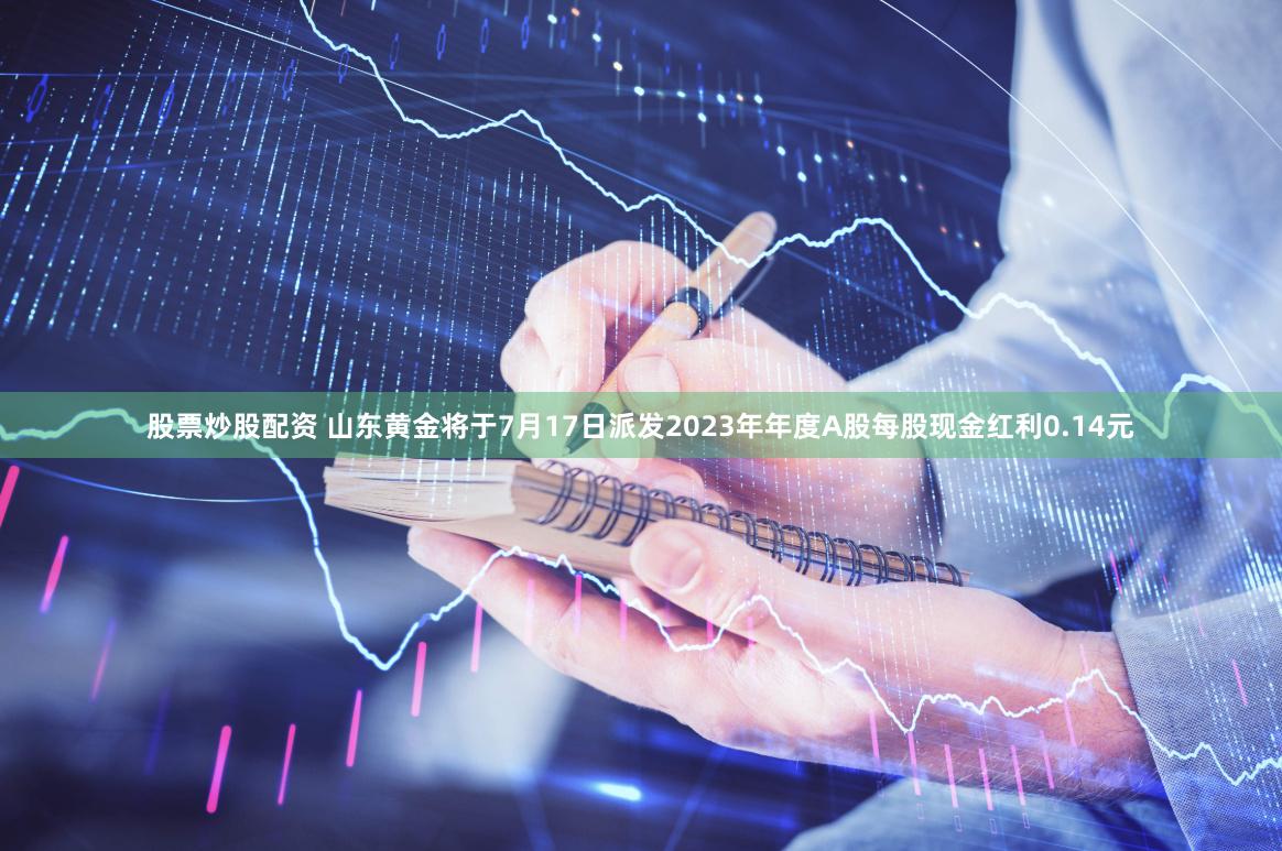 股票炒股配资 山东黄金将于7月17日派发2023年年度A股每股现金红利0.14元