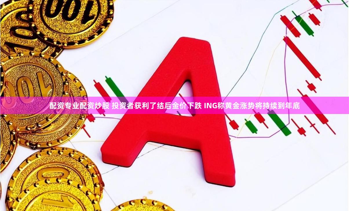 配资专业配资炒股 投资者获利了结后金价下跌 ING称黄金涨势将持续到年底