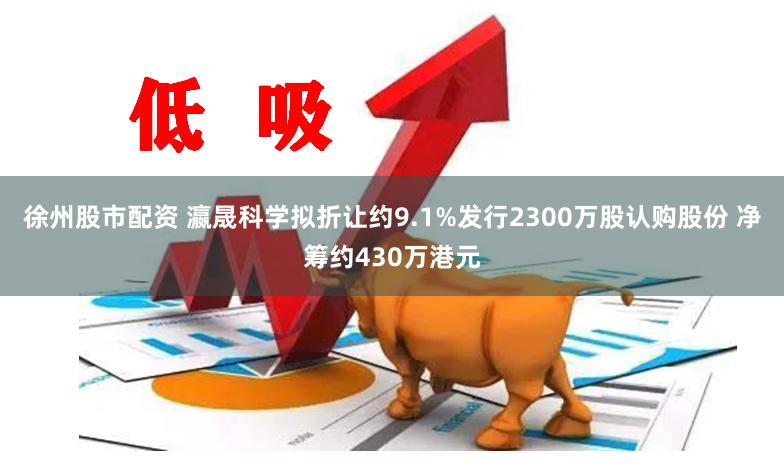 徐州股市配资 瀛晟科学拟折让约9.1%发行2300万股认购股份 净筹约430万港元