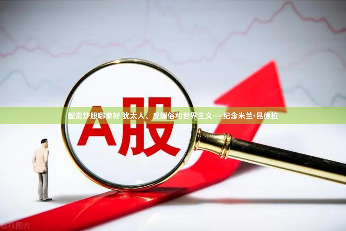 配资炒股哪家好 犹太人、反媚俗和世界主义——纪念米兰·昆德拉