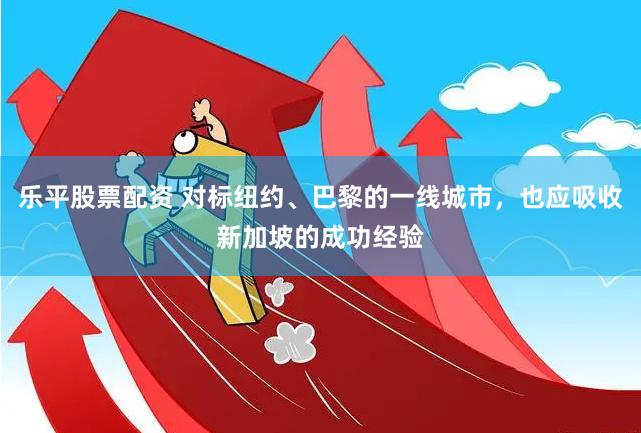 乐平股票配资 对标纽约、巴黎的一线城市，也应吸收新加坡的成功经验