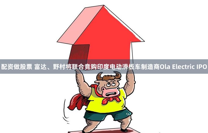 配资做股票 富达、野村将联合竞购印度电动滑板车制造商Ola Electric IPO