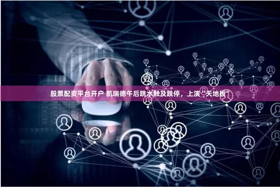股票配资平台开户 凯瑞德午后跳水触及跌停，上演“天地板”