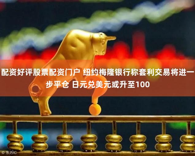配资好评股票配资门户 纽约梅隆银行称套利交易将进一步平仓 日元兑美元或升至100