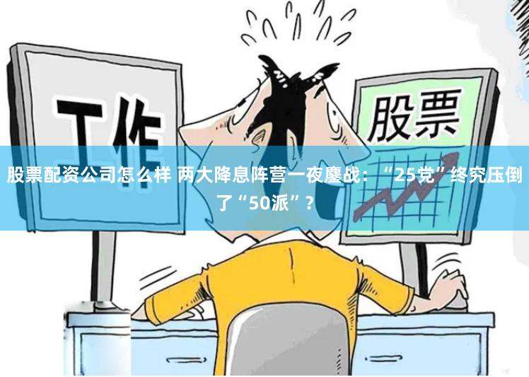 股票配资公司怎么样 两大降息阵营一夜鏖战：“25党”终究压倒了“50派”？