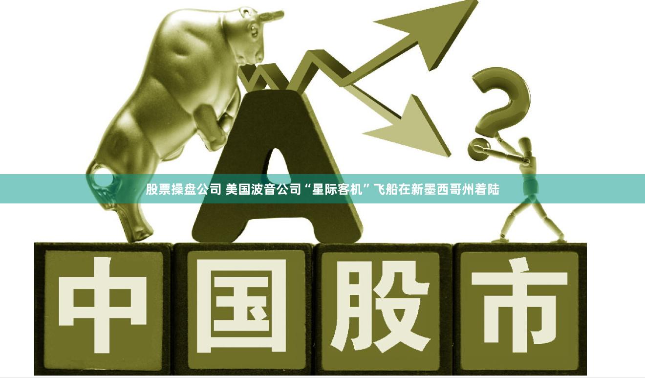 股票操盘公司 美国波音公司“星际客机”飞船在新墨西哥州着陆