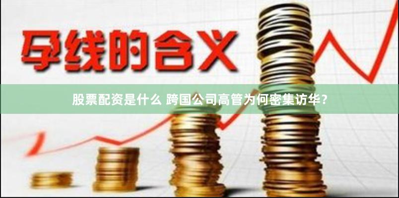 股票配资是什么 跨国公司高管为何密集访华？