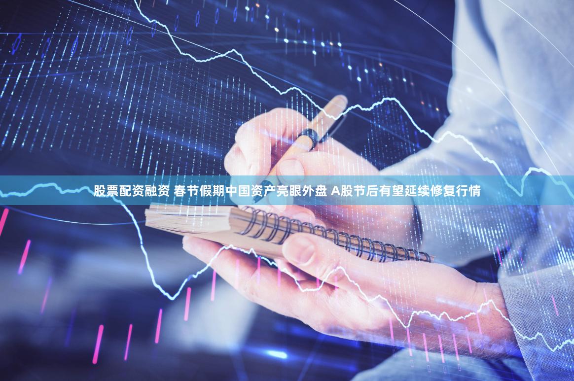 股票配资融资 春节假期中国资产亮眼外盘 A股节后有望延续修复行情