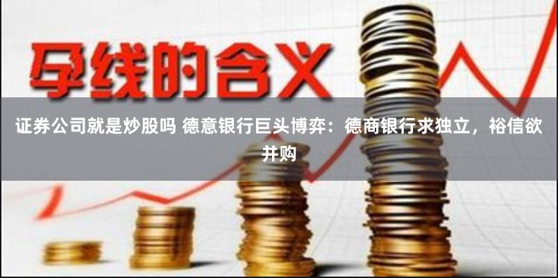 证券公司就是炒股吗 德意银行巨头博弈：德商银行求独立，裕信欲并购