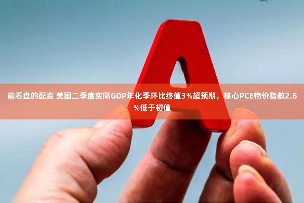 能看盘的配资 美国二季度实际GDP年化季环比终值3%超预期，核心PCE物价指数2.8%低于初值