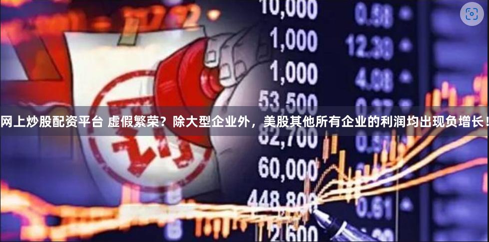 网上炒股配资平台 虚假繁荣？除大型企业外，美股其他所有企业的利润均出现负增长！