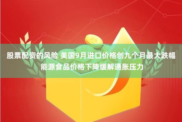 股票配资的风险 美国9月进口价格创九个月最大跌幅 能源食品价格下降缓解通胀压力