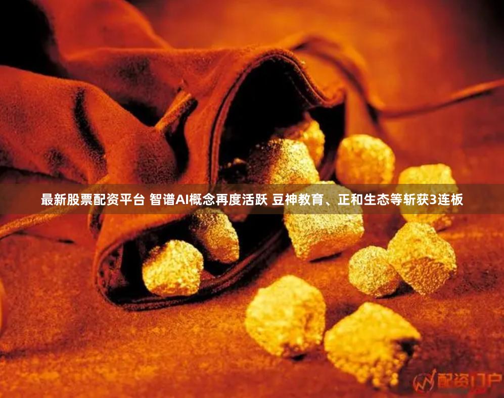 最新股票配资平台 智谱AI概念再度活跃 豆神教育、正和生态等斩获3连板