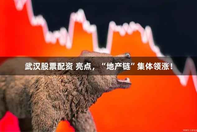 武汉股票配资 亮点，“地产链”集体领涨！