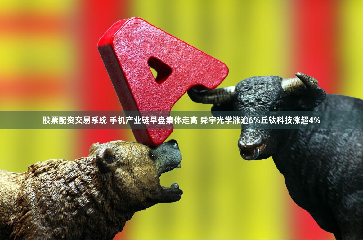股票配资交易系统 手机产业链早盘集体走高 舜宇光学涨逾6%丘钛科技涨超4%
