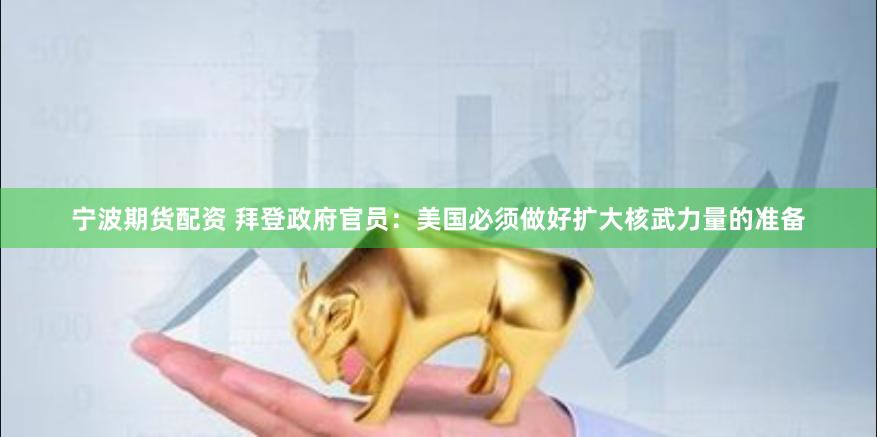 宁波期货配资 拜登政府官员：美国必须做好扩大核武力量的准备