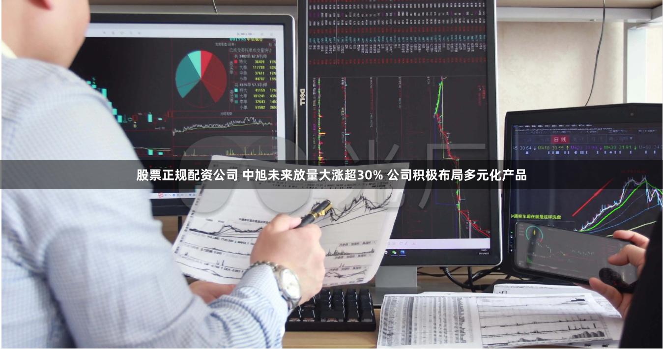 股票正规配资公司 中旭未来放量大涨超30% 公司积极布局多元化产品