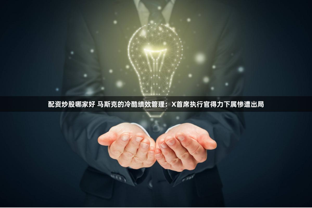 配资炒股哪家好 马斯克的冷酷绩效管理：X首席执行官得力下属惨遭出局