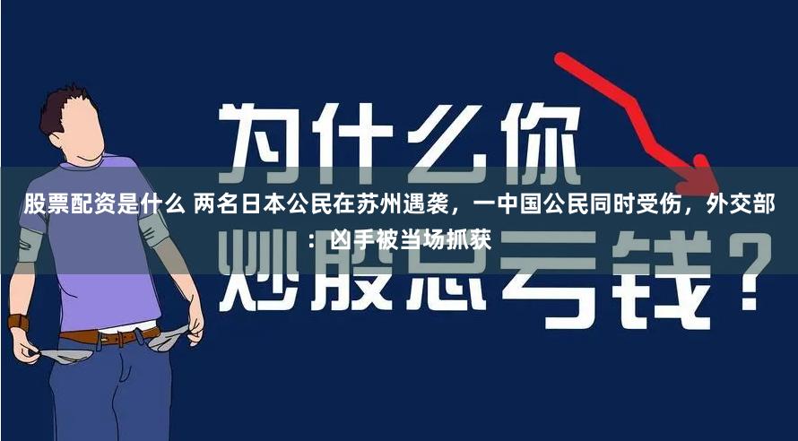 股票配资是什么 两名日本公民在苏州遇袭，一中国公民同时受伤，外交部：凶手被当场抓获