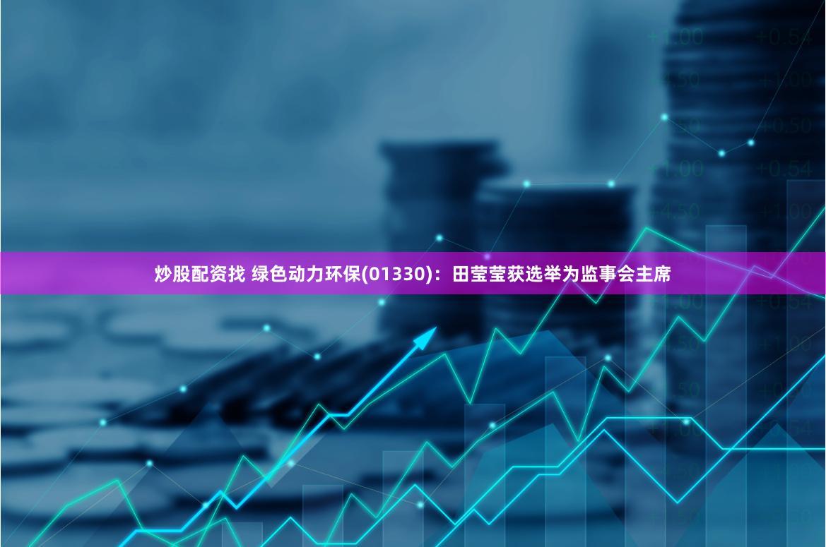 炒股配资找 绿色动力环保(01330)：田莹莹获选举为监事会主席