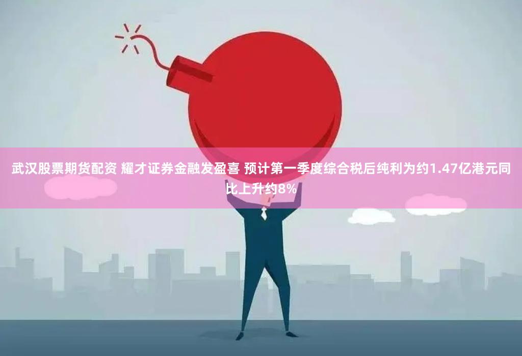 武汉股票期货配资 耀才证券金融发盈喜 预计第一季度综合税后纯利为约1.47亿港元同比上升约8%