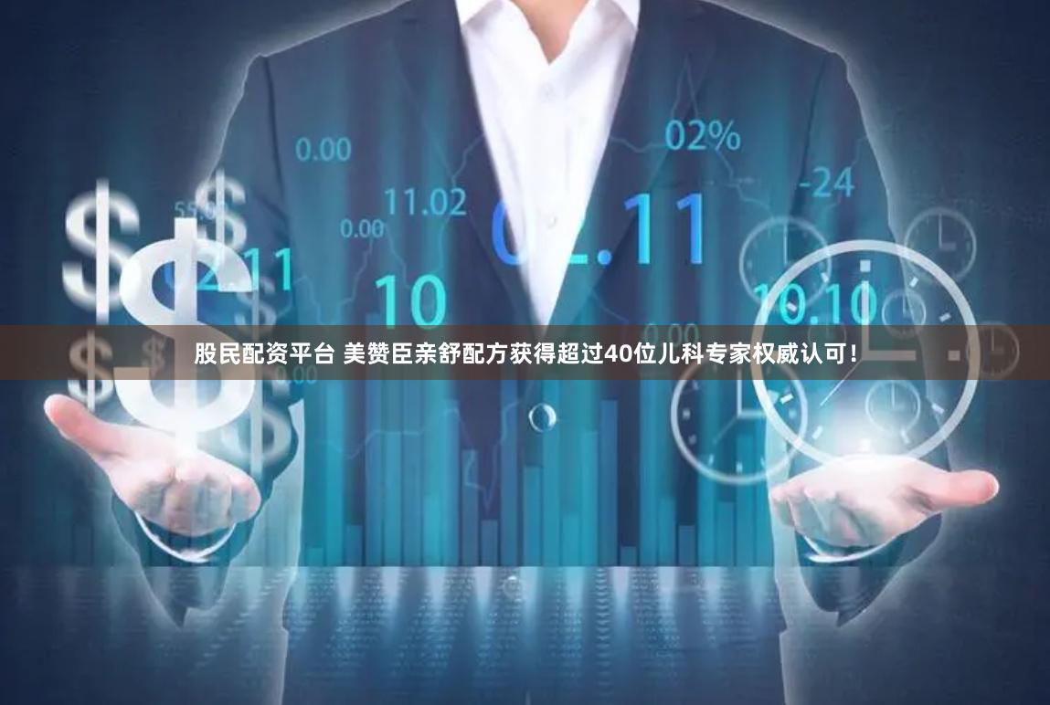 股民配资平台 美赞臣亲舒配方获得超过40位儿科专家权威认可！