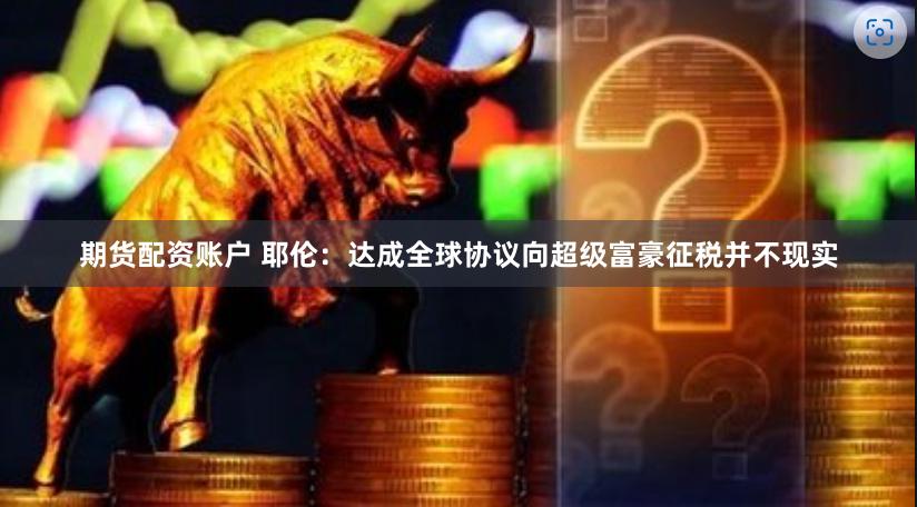 期货配资账户 耶伦：达成全球协议向超级富豪征税并不现实