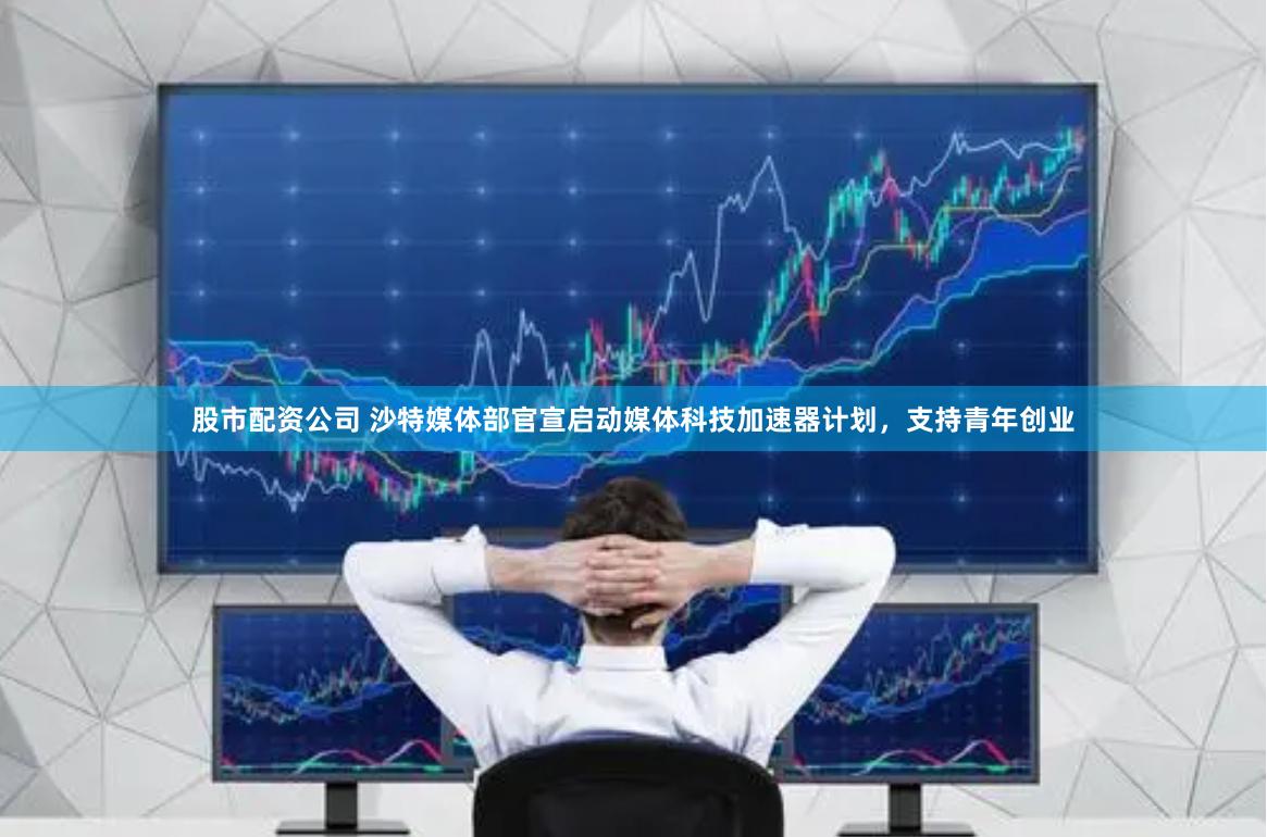 股市配资公司 沙特媒体部官宣启动媒体科技加速器计划，支持青年创业