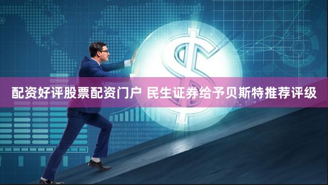 配资好评股票配资门户 民生证券给予贝斯特推荐评级