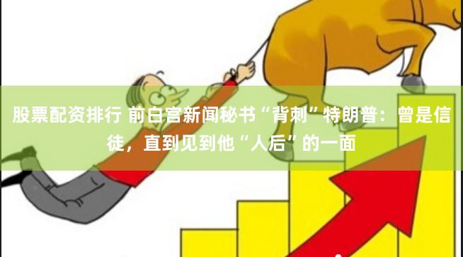 股票配资排行 前白宫新闻秘书“背刺”特朗普：曾是信徒，直到见到他“人后”的一面