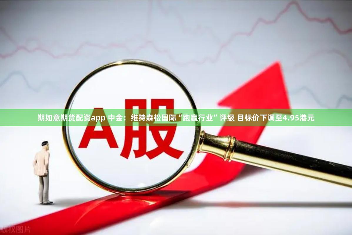 期如意期货配资app 中金：维持森松国际“跑赢行业”评级 目标价下调至4.95港元