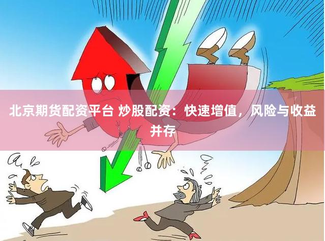 北京期货配资平台 炒股配资：快速增值，风险与收益并存