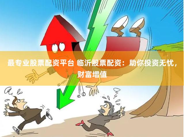 最专业股票配资平台 临沂股票配资：助你投资无忧，财富增值