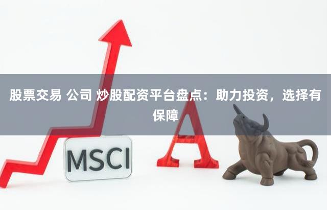 股票交易 公司 炒股配资平台盘点：助力投资，选择有保障