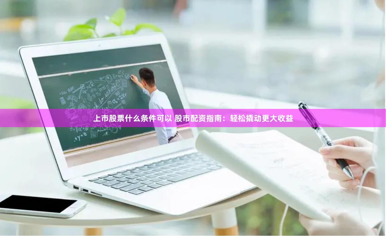 上市股票什么条件可以 股市配资指南：轻松撬动更大收益