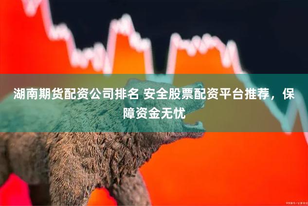 湖南期货配资公司排名 安全股票配资平台推荐，保障资金无忧