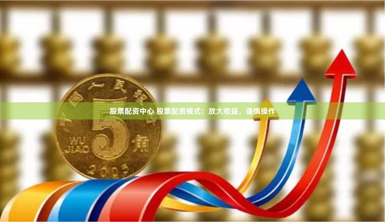 股票配资中心 股票配资模式：放大收益，谨慎操作