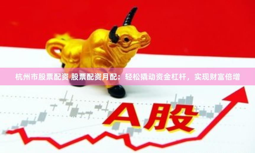 杭州市股票配资 股票配资月配：轻松撬动资金杠杆，实现财富倍增
